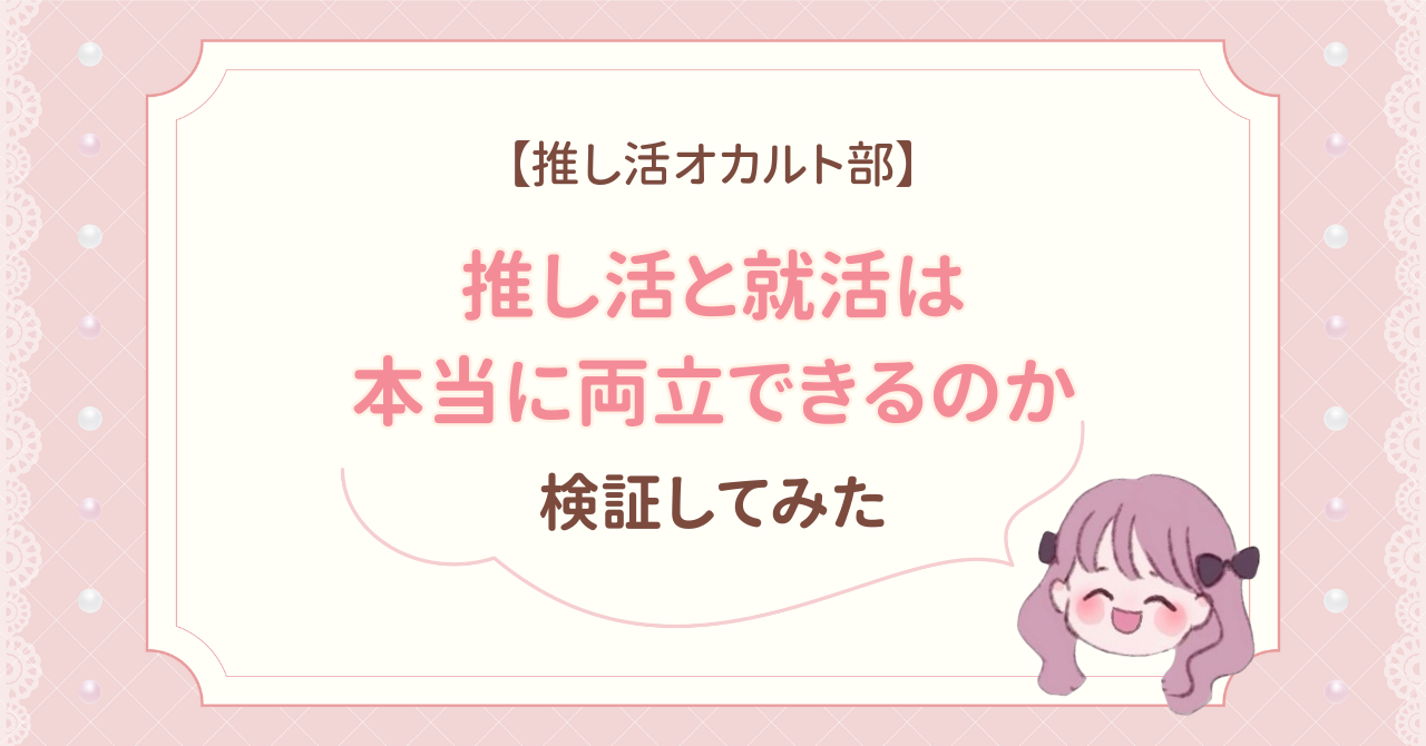 【推し活オカルト部】推し活と就活を両立する事って本当にできるの？検証してみた